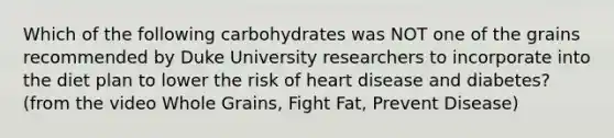 Which of the following carbohydrates was NOT one of the grains recommended by Duke University researchers to incorporate into the diet plan to lower the risk of heart disease and diabetes? (from the video Whole Grains, Fight Fat, Prevent Disease)