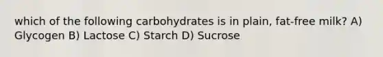 which of the following carbohydrates is in plain, fat-free milk? A) Glycogen B) Lactose C) Starch D) Sucrose