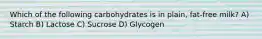 Which of the following carbohydrates is in plain, fat-free milk? A) Starch B) Lactose C) Sucrose D) Glycogen