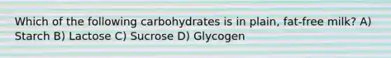 Which of the following carbohydrates is in plain, fat-free milk? A) Starch B) Lactose C) Sucrose D) Glycogen