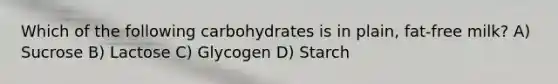 Which of the following carbohydrates is in plain, fat-free milk? A) Sucrose B) Lactose C) Glycogen D) Starch