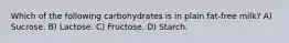 Which of the following carbohydrates is in plain fat-free milk? A) Sucrose. B) Lactose. C) Fructose. D) Starch.