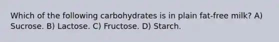 Which of the following carbohydrates is in plain fat-free milk? A) Sucrose. B) Lactose. C) Fructose. D) Starch.