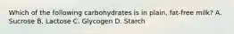 Which of the following carbohydrates is in plain, fat-free milk? A. Sucrose B. Lactose C. Glycogen D. Starch