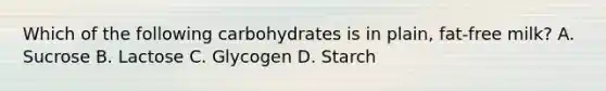 Which of the following carbohydrates is in plain, fat-free milk? A. Sucrose B. Lactose C. Glycogen D. Starch