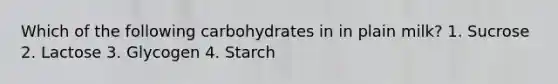 Which of the following carbohydrates in in plain milk? 1. Sucrose 2. Lactose 3. Glycogen 4. Starch