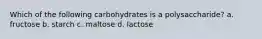 Which of the following carbohydrates is a polysaccharide? a. fructose b. starch c. maltose d. lactose