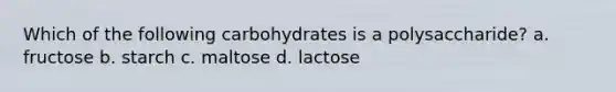 Which of the following carbohydrates is a polysaccharide? a. fructose b. starch c. maltose d. lactose