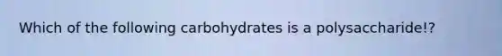 Which of the following carbohydrates is a polysaccharide!?