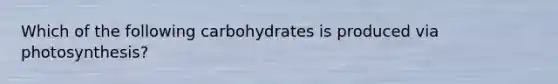 Which of the following carbohydrates is produced via photosynthesis?