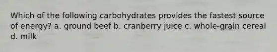 Which of the following carbohydrates provides the fastest source of energy? a. ground beef b. cranberry juice c. whole-grain cereal d. milk