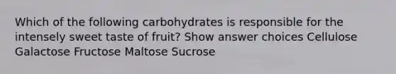 Which of the following carbohydrates is responsible for the intensely sweet taste of fruit? Show answer choices Cellulose Galactose Fructose Maltose Sucrose