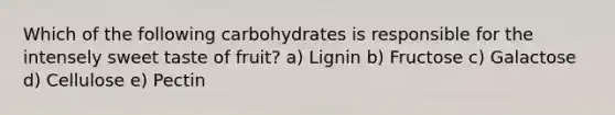 Which of the following carbohydrates is responsible for the intensely sweet taste of fruit? a) Lignin b) Fructose c) Galactose d) Cellulose e) Pectin