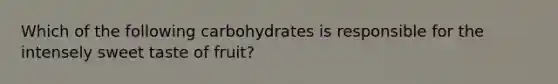 Which of the following carbohydrates is responsible for the intensely sweet taste of fruit?