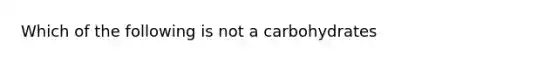 Which of the following is not a carbohydrates