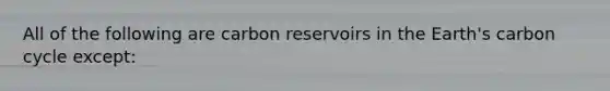 All of the following are carbon reservoirs in the Earth's carbon cycle except: