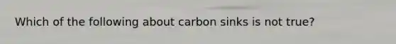 Which of the following about carbon sinks is not true?