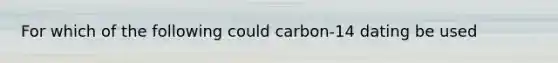 For which of the following could carbon-14 dating be used