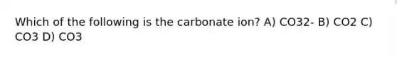 Which of the following is the carbonate ion? A) CO32- B) CO2 C) CO3 D) CO3