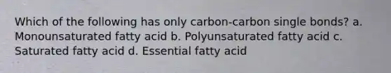 Which of the following has only carbon-carbon single bonds? a. Monounsaturated fatty acid b. Polyunsaturated fatty acid c. Saturated fatty acid d. Essential fatty acid