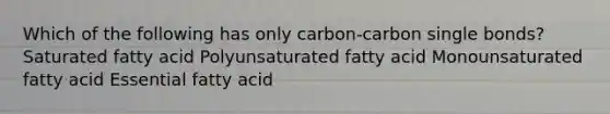 Which of the following has only carbon-carbon single bonds? Saturated fatty acid Polyunsaturated fatty acid Monounsaturated fatty acid Essential fatty acid