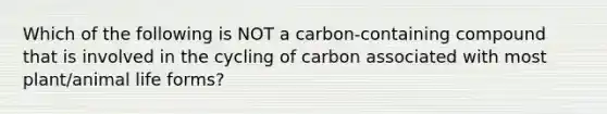 Which of the following is NOT a carbon-containing compound that is involved in the cycling of carbon associated with most plant/animal life forms?