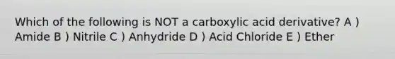 Which of the following is NOT a carboxylic acid derivative? A ) Amide B ) Nitrile C ) Anhydride D ) Acid Chloride E ) Ether