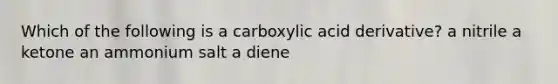 Which of the following is a carboxylic acid derivative? a nitrile a ketone an ammonium salt a diene