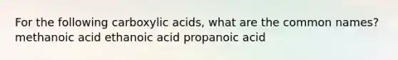 For the following carboxylic acids, what are the common names? methanoic acid ethanoic acid propanoic acid