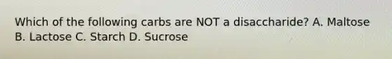Which of the following carbs are NOT a disaccharide? A. Maltose B. Lactose C. Starch D. Sucrose