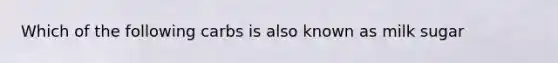 Which of the following carbs is also known as milk sugar