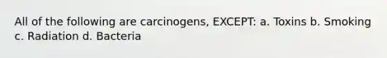 All of the following are carcinogens, EXCEPT: a. Toxins b. Smoking c. Radiation d. Bacteria