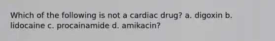 Which of the following is not a cardiac drug? a. digoxin b. lidocaine c. procainamide d. amikacin?