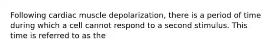 Following cardiac muscle depolarization, there is a period of time during which a cell cannot respond to a second stimulus. This time is referred to as the