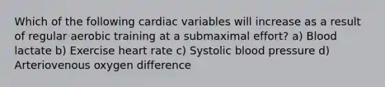 Which of the following cardiac variables will increase as a result of regular aerobic training at a submaximal effort? a) Blood lactate b) Exercise heart rate c) Systolic blood pressure d) Arteriovenous oxygen difference