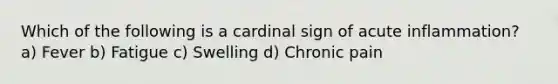 Which of the following is a cardinal sign of acute inflammation? a) Fever b) Fatigue c) Swelling d) Chronic pain