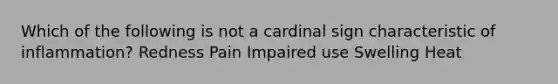 Which of the following is not a cardinal sign characteristic of inflammation? Redness Pain Impaired use Swelling Heat