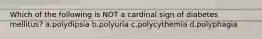 Which of the following is NOT a cardinal sign of diabetes mellitus? a.polydipsia b.polyuria c.polycythemia d.polyphagia