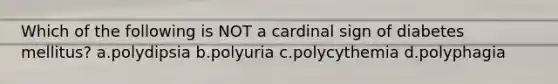 Which of the following is NOT a cardinal sign of diabetes mellitus? a.polydipsia b.polyuria c.polycythemia d.polyphagia