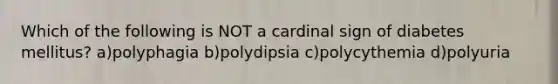 Which of the following is NOT a cardinal sign of diabetes mellitus? a)polyphagia b)polydipsia c)polycythemia d)polyuria