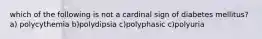 which of the following is not a cardinal sign of diabetes mellitus? a) polycythemia b)polydipsia c)polyphasic c)polyuria