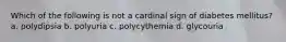 Which of the following is not a cardinal sign of diabetes mellitus? a. polydipsia b. polyuria c. polycythemia d. glycouria