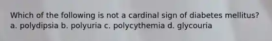 Which of the following is not a cardinal sign of diabetes mellitus? a. polydipsia b. polyuria c. polycythemia d. glycouria