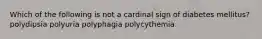 Which of the following is not a cardinal sign of diabetes mellitus? polydipsia polyuria polyphagia polycythemia