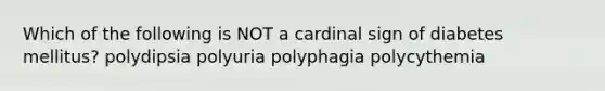 Which of the following is NOT a cardinal sign of diabetes mellitus? polydipsia polyuria polyphagia polycythemia