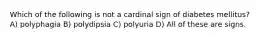 Which of the following is not a cardinal sign of diabetes mellitus? A) polyphagia B) polydipsia C) polyuria D) All of these are signs.