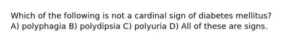 Which of the following is not a cardinal sign of diabetes mellitus? A) polyphagia B) polydipsia C) polyuria D) All of these are signs.