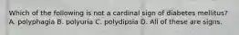 Which of the following is not a cardinal sign of diabetes mellitus? A. polyphagia B. polyuria C. polydipsia D. All of these are signs.