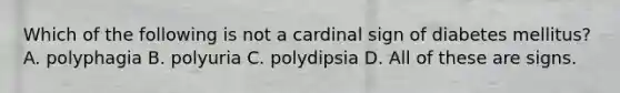 Which of the following is not a cardinal sign of diabetes mellitus? A. polyphagia B. polyuria C. polydipsia D. All of these are signs.