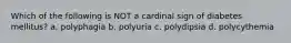 Which of the following is NOT a cardinal sign of diabetes mellitus? a. polyphagia b. polyuria c. polydipsia d. polycythemia